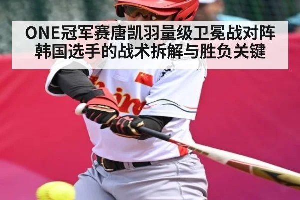 ONE冠军赛唐凯羽量级卫冕战对阵韩国选手的战术拆解与胜负关键