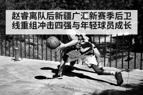 赵睿离队后新疆广汇新赛季后卫线重组冲击四强与年轻球员成长