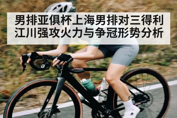 男排亚俱杯上海男排对三得利 江川强攻火力与争冠形势分析