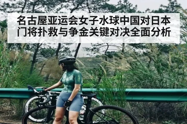 名古屋亚运会女子水球中国对日本门将扑救与争金关键对决全面分析