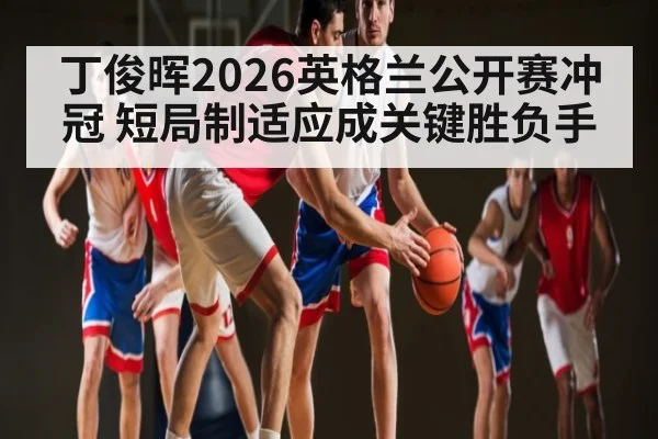 丁俊晖2026英格兰公开赛冲冠 短局制适应成关键胜负手