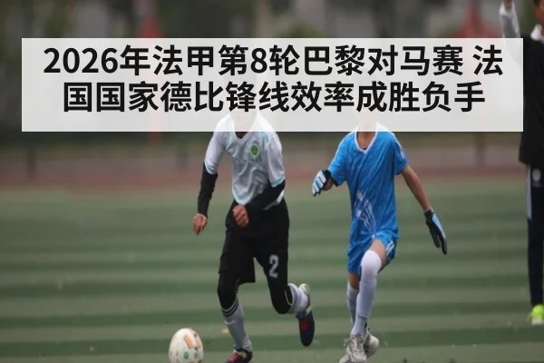 2026年法甲第8轮巴黎对马赛 法国国家德比锋线效率成胜负手