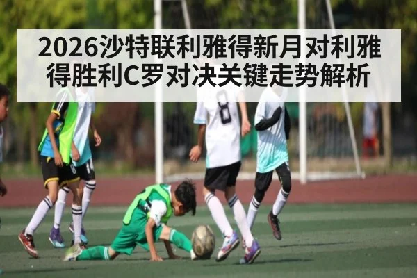 2026沙特联利雅得新月对利雅得胜利C罗对决关键走势解析