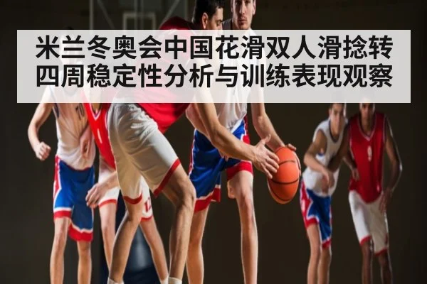 米兰冬奥会中国花滑双人滑捻转四周稳定性分析与训练表现观察