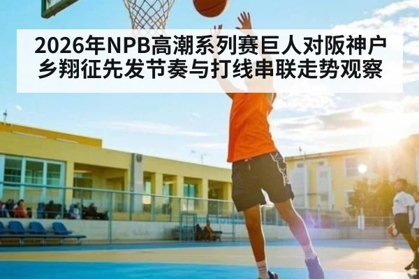 2026年NPB高潮系列赛巨人对阪神户乡翔征先发节奏与打线串联走势观察